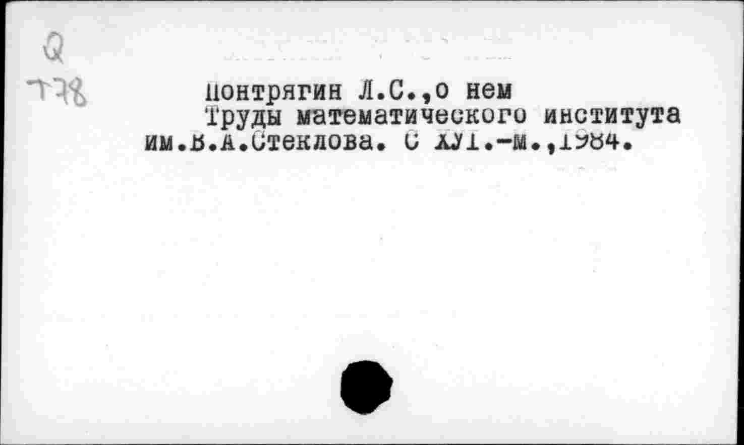 ﻿Понтрягин Л.С.,о нем
Труды математического института им.ъ.а.Стеклова. и лл1.-м.,12«4.